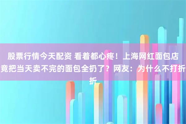 股票行情今天配资 看着都心疼！上海网红面包店竟把当天卖不完的面包全扔了？网友：为什么不打折