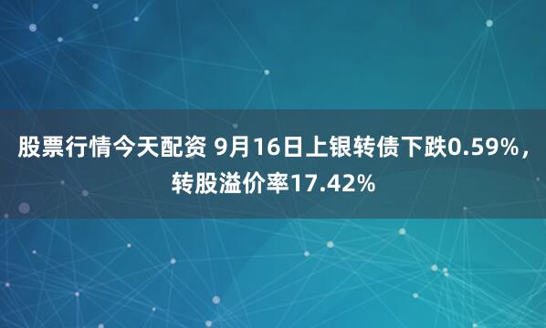 股票行情今天配资 9月16日上银转债下跌0.59%，转股溢价率17.42%