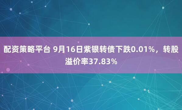 配资策略平台 9月16日紫银转债下跌0.01%，转股溢价率37.83%
