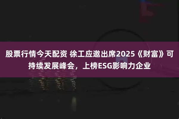 股票行情今天配资 徐工应邀出席2025《财富》可持续发展峰会，上榜ESG影响力企业