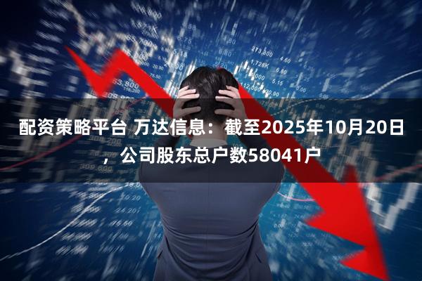 配资策略平台 万达信息：截至2025年10月20日，公司股东总户数58041户