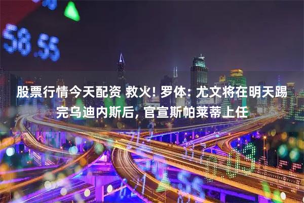 股票行情今天配资 救火! 罗体: 尤文将在明天踢完乌迪内斯后, 官宣斯帕莱蒂上任