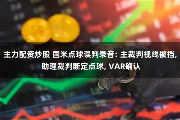 主力配资炒股 国米点球误判录音: 主裁判视线被挡, 助理裁判断定点球, VAR确认