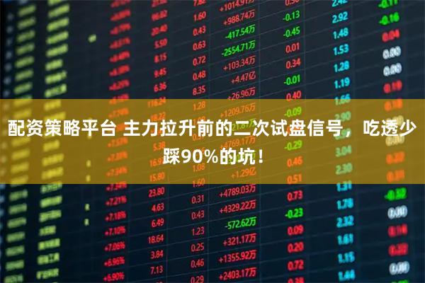 配资策略平台 主力拉升前的二次试盘信号，吃透少踩90%的坑！