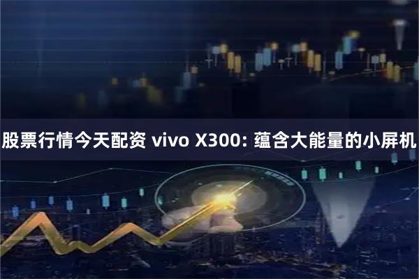 股票行情今天配资 vivo X300: 蕴含大能量的小屏机