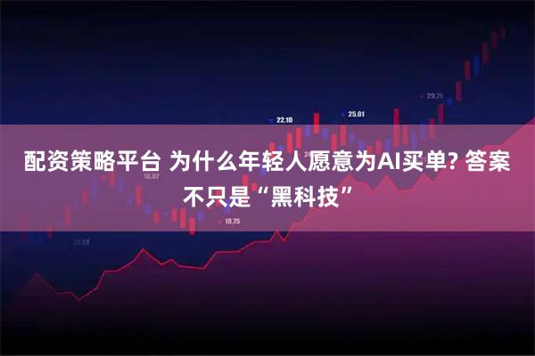 配资策略平台 为什么年轻人愿意为AI买单? 答案不只是“黑科技”