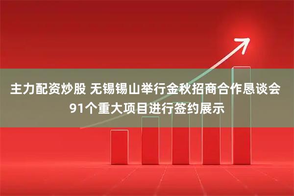 主力配资炒股 无锡锡山举行金秋招商合作恳谈会 91个重大项目进行签约展示