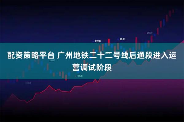 配资策略平台 广州地铁二十二号线后通段进入运营调试阶段