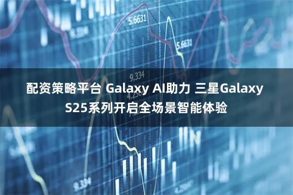 配资策略平台 Galaxy AI助力 三星Galaxy S25系列开启全场景智能体验