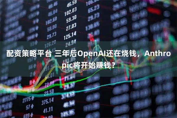配资策略平台 三年后OpenAI还在烧钱，Anthropic将开始赚钱？