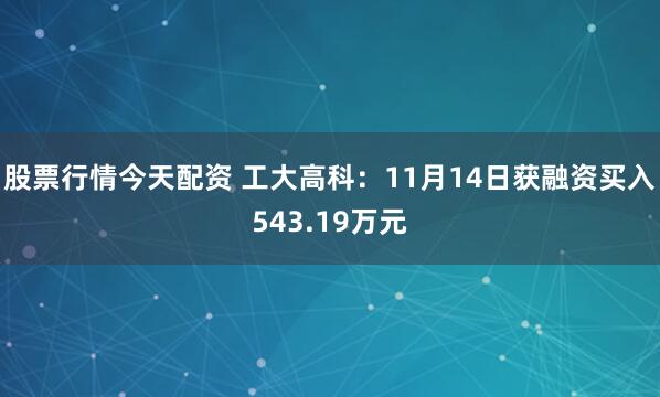 股票行情今天配资 工大高科：11月14日获融资买入543.19万元
