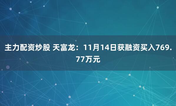 主力配资炒股 天富龙：11月14日获融资买入769.77万元