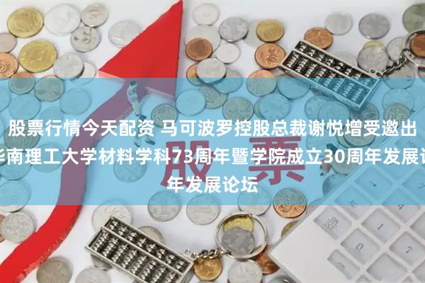 股票行情今天配资 马可波罗控股总裁谢悦增受邀出席华南理工大学材料学科73周年暨学院成立30周年发展论坛