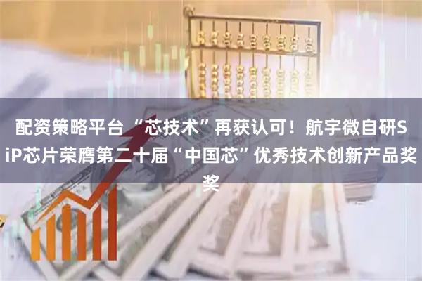 配资策略平台 “芯技术”再获认可！航宇微自研SiP芯片荣膺第二十届“中国芯”优秀技术创新产品奖