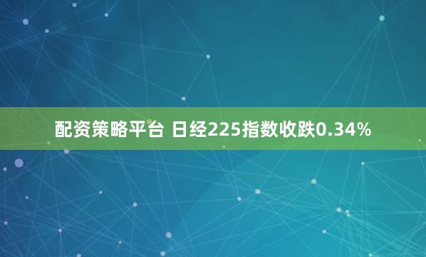 配资策略平台 日经225指数收跌0.34%