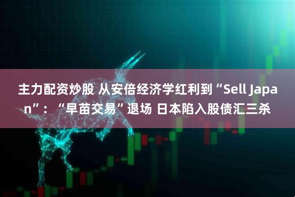 主力配资炒股 从安倍经济学红利到“Sell Japan”：“早苗交易”退场 日本陷入股债汇三杀
