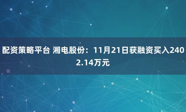 配资策略平台 湘电股份：11月21日获融资买入2402.14万元
