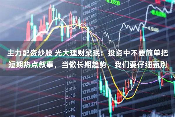 主力配资炒股 光大理财梁珉：投资中不要简单把短期热点叙事，当做长期趋势，我们要仔细甄别