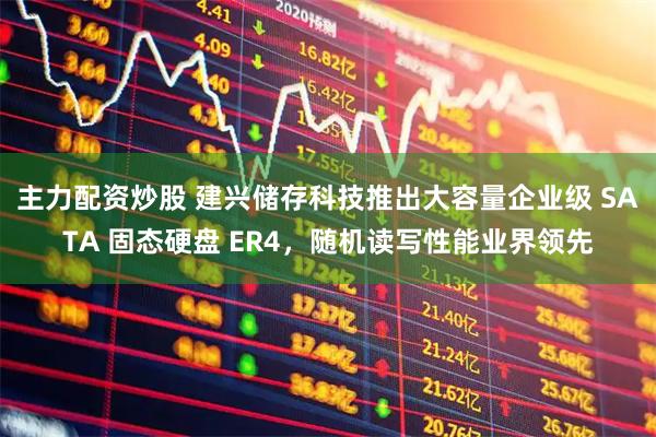 主力配资炒股 建兴储存科技推出大容量企业级 SATA 固态硬盘 ER4，随机读写性能业界领先