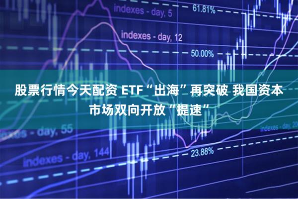 股票行情今天配资 ETF“出海”再突破 我国资本市场双向开放“提速”