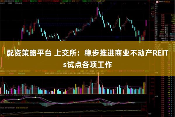配资策略平台 上交所：稳步推进商业不动产REITs试点各项工作