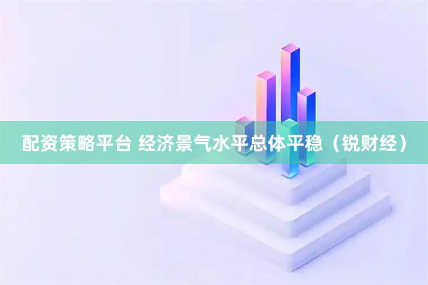 配资策略平台 经济景气水平总体平稳（锐财经）