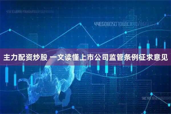 主力配资炒股 一文读懂上市公司监管条例征求意见