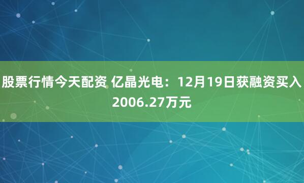 股票行情今天配资 亿晶光电:12月19日获融资买入2006.27万元