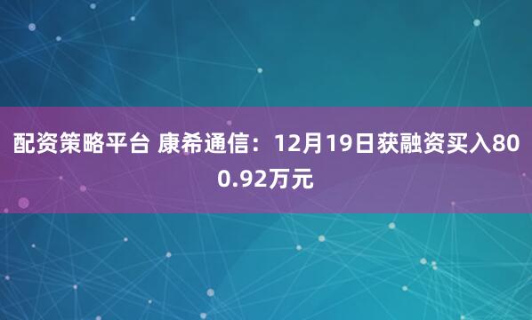 配资策略平台 康希通信：12月19日获融资买入800.92万元
