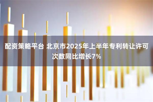 配资策略平台 北京市2025年上半年专利转让许可次数同比增长7%