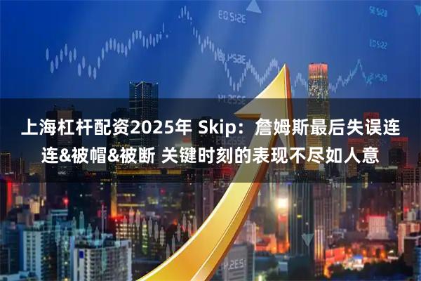 上海杠杆配资2025年 Skip：詹姆斯最后失误连连&被帽&被断 关键时刻的表现不尽如人意