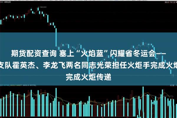 期货配资查询 塞上“火焰蓝”闪耀省冬运会——榆林支队霍英杰、李龙飞两名同志光荣担任火炬手完成火炬传递