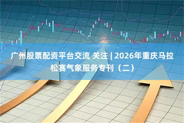 广州股票配资平台交流 关注 | 2026年重庆马拉松赛气象服务专刊（二）