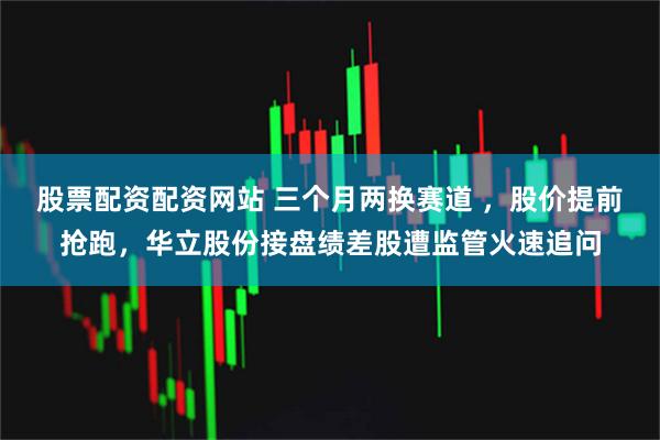 股票配资配资网站 三个月两换赛道 ,股价提前抢跑,华立股份接盘绩差股遭监管火速追问