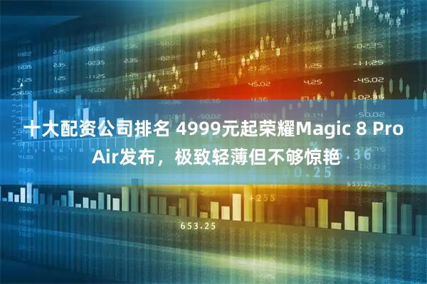 十大配资公司排名 4999元起荣耀Magic 8 Pro Air发布，极致轻薄但不够惊艳