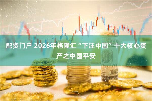 配资门户 2026年格隆汇“下注中国”十大核心资产之中国平安