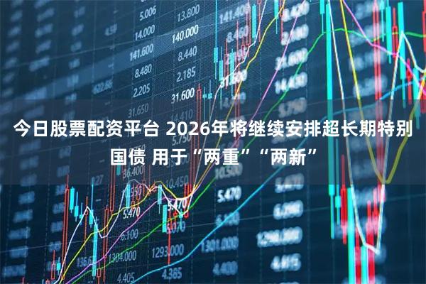 今日股票配资平台 2026年将继续安排超长期特别国债 用于“两重”“两新”