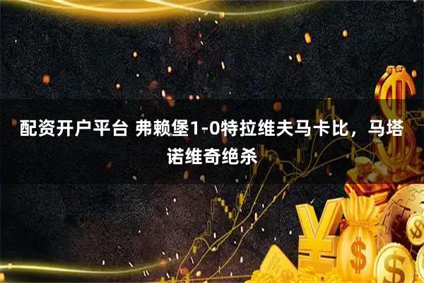 配资开户平台 弗赖堡1-0特拉维夫马卡比，马塔诺维奇绝杀