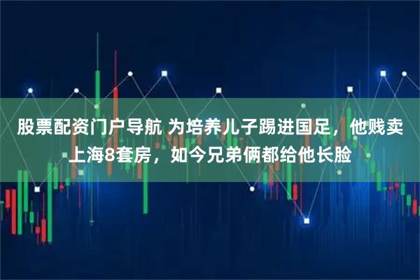 股票配资门户导航 为培养儿子踢进国足，他贱卖上海8套房，如今兄弟俩都给他长脸