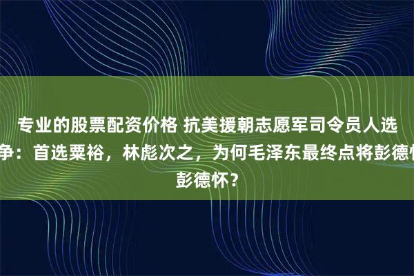专业的股票配资价格 抗美援朝志愿军司令员人选之争：首选粟裕，林彪次之，为何毛泽东最终点将彭德怀？