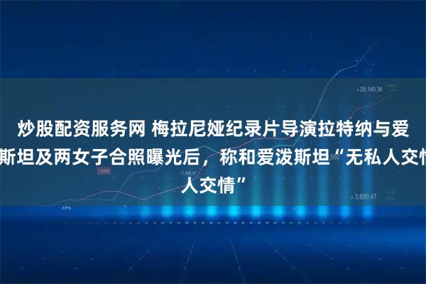 炒股配资服务网 梅拉尼娅纪录片导演拉特纳与爱泼斯坦及两女子合照曝光后，称和爱泼斯坦“无私人交情”