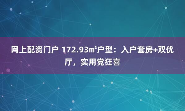 网上配资门户 172.93㎡户型：入户套房+双优厅，实用党狂喜