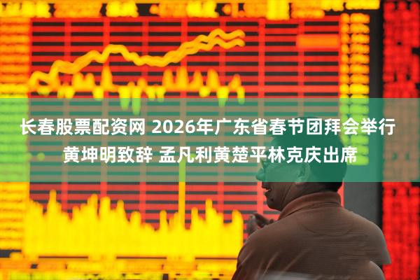 长春股票配资网 2026年广东省春节团拜会举行 黄坤明致辞 孟凡利黄楚平林克庆出席