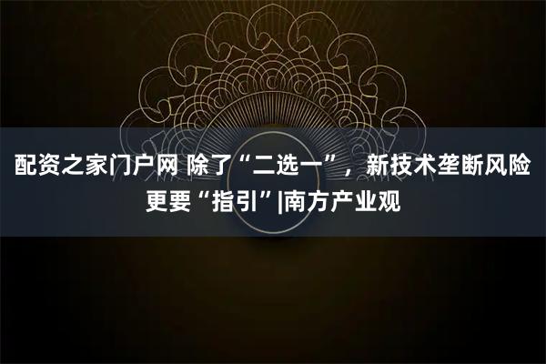 配资之家门户网 除了“二选一”，新技术垄断风险更要“指引”|南方产业观
