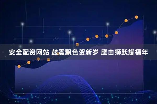 安全配资网站 鼓震飘色贺新岁 鹰击狮跃耀福年