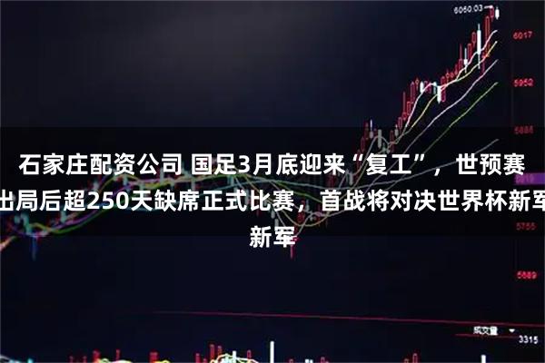 石家庄配资公司 国足3月底迎来“复工”，世预赛出局后超250天缺席正式比赛，首战将对决世界杯新军