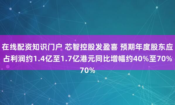 在线配资知识门户 芯智控股发盈喜 预期年度股东应占利润约1.4亿至1.7亿港元同比增幅约40%至70%