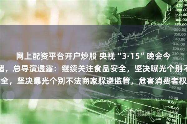 网上配资平台开户炒股 央视“3·15”晚会今晚播出,晚会已准备就绪,总导演透露:继续关注食品安全,坚决曝光个别不法商家躲避监管,危害消费者权益行为