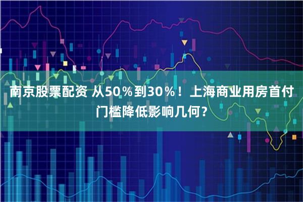 南京股票配资 从50％到30％！上海商业用房首付门槛降低影响几何？