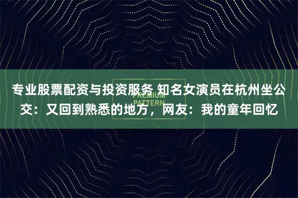 专业股票配资与投资服务 知名女演员在杭州坐公交：又回到熟悉的地方，网友：我的童年回忆